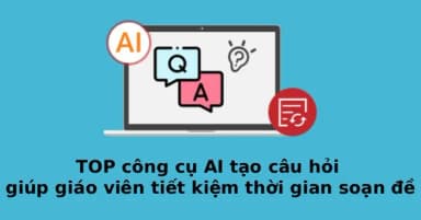 Các công cụ AI tạo câu hỏi hiệu quả hỗ trợ giáo viên soạn đề nhanh chóng